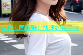 吉林市同城群：快速约会平台