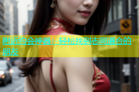 附近约会神器：轻松找到志同道合的朋友
