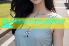 沧州同城美女约会平台，快速找到附近美女
