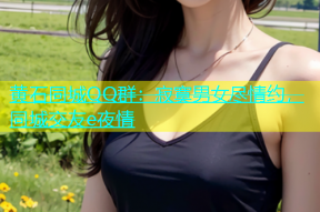 黄石同城QQ群：寂寞男女尽情约，同城交友e夜情