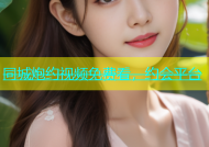 同城炮约视频免费看，约会平台