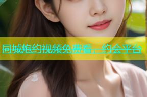 同城炮约视频免费看，约会平台