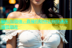 轻松加微信，直接约软件让你快速连接新朋友