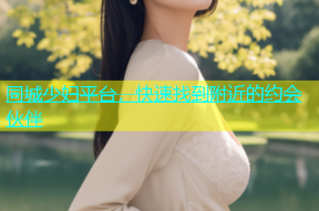 同城少妇平台，快速找到附近的约会伙伴