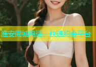 淮安同城电话，快速约会平台