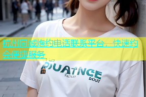 杭州同城炮约电话联系平台，快速约会便捷服务