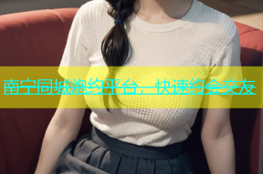 南宁同城炮约平台，快速约会交友