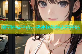 南宁同城平台，快速找到附近的伴侣