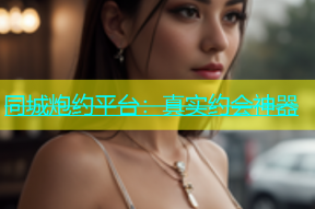 同城炮约平台：真实约会神器