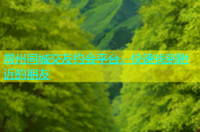常州同城交友约会平台，快速找到附近的朋友