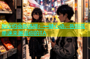 附近约会新选择：一键心动，告别孤单速来邂逅你的TA