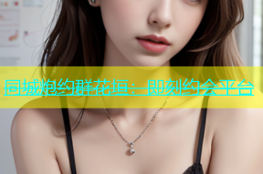 同城炮约群花垣：即刻约会平台