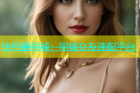 快约爱同城：同城交友速配平台
