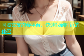 同城交友约会平台，快速找到附近的伴侣