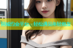 同城约会平台，轻松遇见年轻炮友