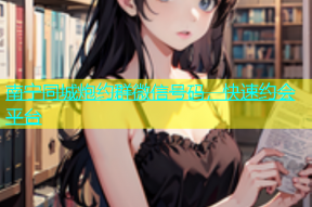 南宁同城炮约群微信号码，快速约会平台