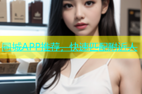 同城APP推荐，快速匹配附近人