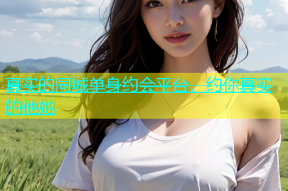 真实的同城单身约会平台，约你真实的他她