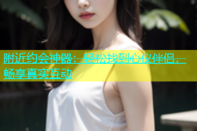 附近约会神器：轻松找到心仪伴侣，畅享真实互动