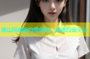 佛山同城炮约微信号：快速约会平台