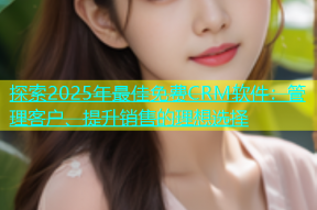探索2025年最佳免费CRM软件：管理客户、提升销售的理想选择