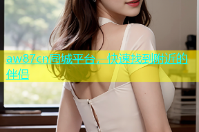 aw87cn同城平台，快速找到附近的伴侣