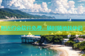 附近约会软件免费，随时随地找伴侣