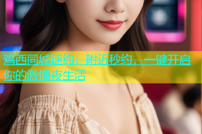 鸡西同城速约：附近秒约，一键开启你的激情夜生活
