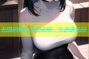 无锡同城交友约会群，快速遇见你