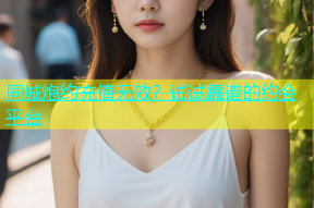 同城炮约充值无效？试试靠谱的约会平台