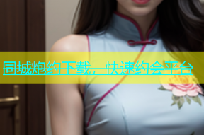 同城炮约下载，快速约会平台