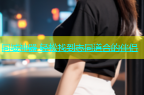 同城神器 轻松找到志同道合的伴侣