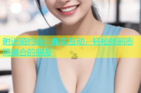 附近陌约会：真实互动，轻松找到志同道合的朋友