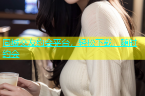 同城交友约会平台，轻松下载，随时约会