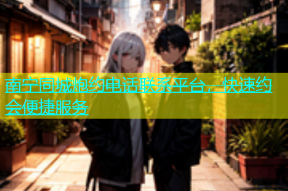 南宁同城炮约电话联系平台，快速约会便捷服务
