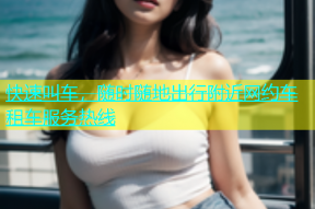 快速叫车，随时随地出行附近网约车租车服务热线