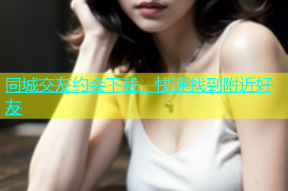 同城交友约会下载，快速找到附近好友