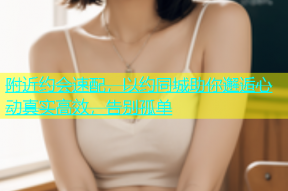 附近约会速配，以约同城助你邂逅心动真实高效，告别孤单
