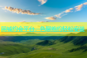 同城约会平台，色聊炮约轻松安装