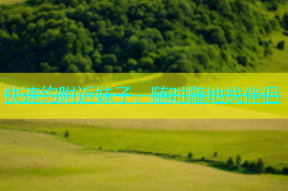 快速约附近妹子，随时随地找伴侣