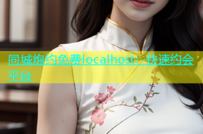 同城炮约免费localhost：快速约会平台
