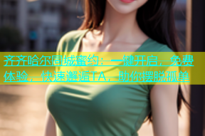齐齐哈尔同城蜜约：一键开启，免费体验，快速邂逅TA，助你摆脱孤单