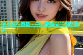 附近蜜约直播 - 开启同城零距离激情夜