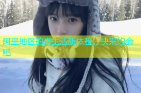 阿里地区的夜生活新体验，快来约会吧