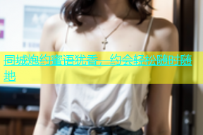同城炮约蜜语犹香，约会轻松随时随地