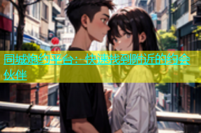 同城炮约平台：快速找到附近的约会伙伴