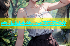 黔江同城平台，快速交友约会