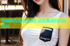 同城炮约充值无效？试试靠谱的约会平台