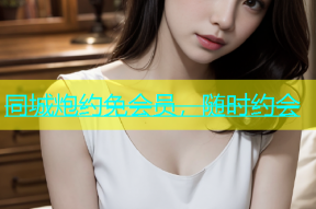 同城炮约免会员，随时约会