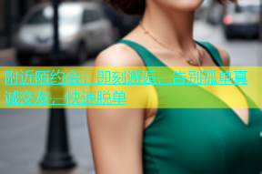附近陌约会：即刻邂逅，告别孤单真诚交友，快速脱单